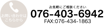お気軽にご相談ください お問い合わせはこちらから TEL:076-403-6942 FAX:076-434-1863